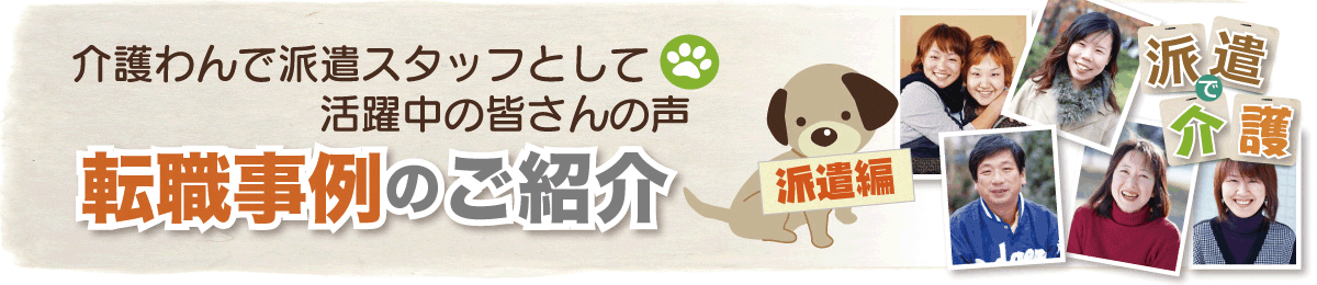 介護わんで派遣スタッフとして活躍中の皆さんの声。転職事例のご紹介